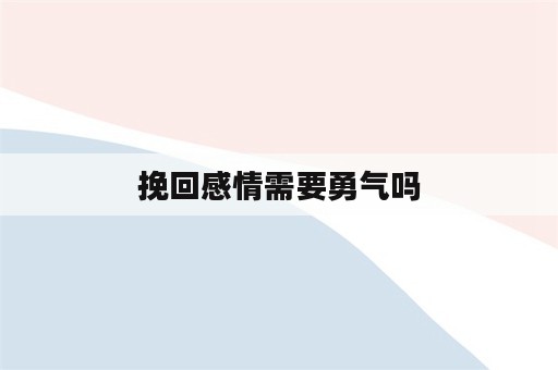 挽回感情需要勇气吗