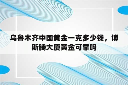 乌鲁木齐中国黄金一克多少钱，博斯腾大厦黄金可靠吗