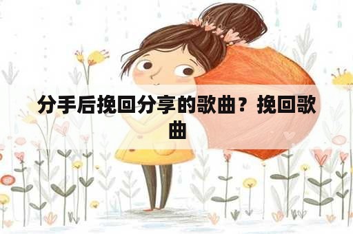 分手后挽回分享的歌曲？挽回歌曲