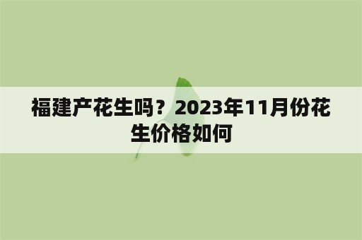 福建产花生吗？2023年11月份花生价格如何