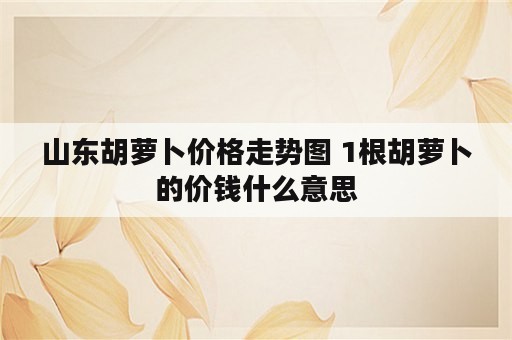 山东胡萝卜价格走势图 1根胡萝卜的价钱什么意思