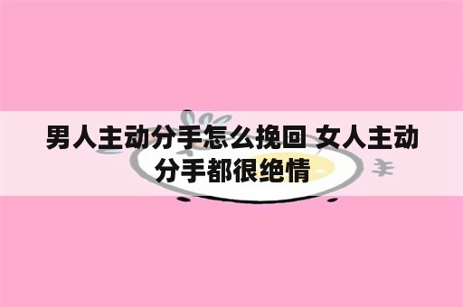 男人主动分手怎么挽回 女人主动分手都很绝情