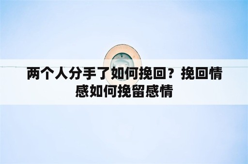 两个人分手了如何挽回？挽回情感如何挽留感情