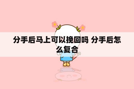 分手后马上可以挽回吗 分手后怎么复合