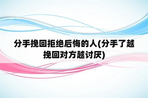 分手挽回拒绝后悔的人(分手了越挽回对方越讨厌)