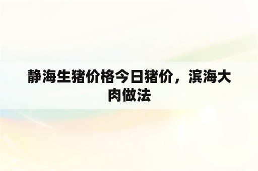 静海生猪价格今日猪价，滨海大肉做法