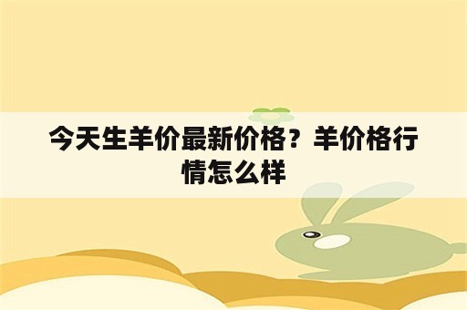 今天生羊价最新价格？羊价格行情怎么样