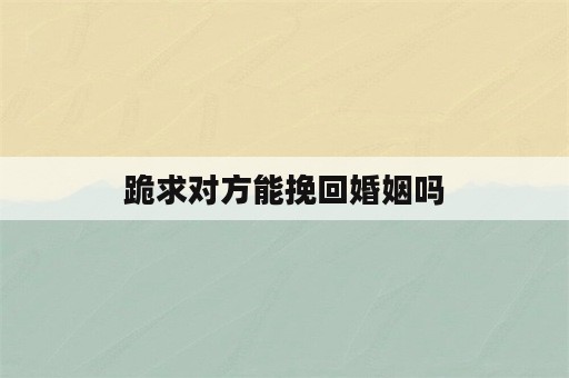 跪求对方能挽回婚姻吗