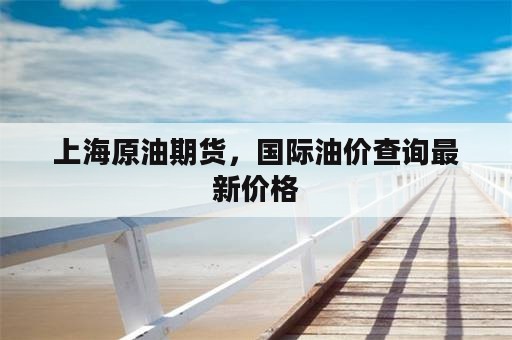 上海原油期货，国际油价查询最新价格