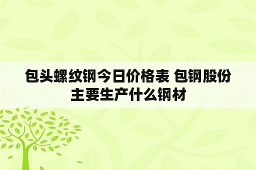 包头螺纹钢今日价格表 包钢股份主要生产什么钢材