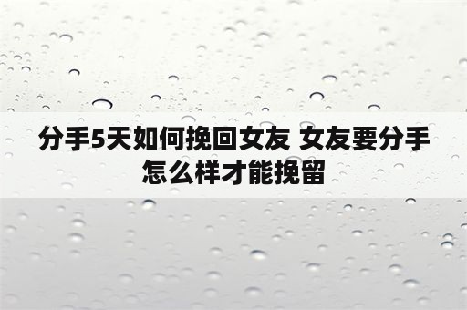 分手5天如何挽回女友 女友要分手怎么样才能挽留