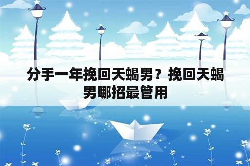 分手一年挽回天蝎男？挽回天蝎男哪招最管用