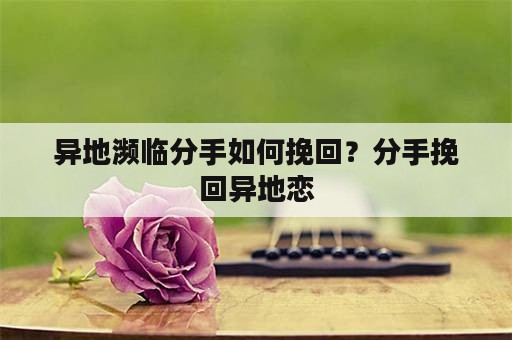 异地濒临分手如何挽回？分手挽回异地恋