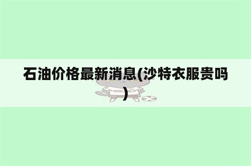 石油价格最新消息(沙特衣服贵吗)