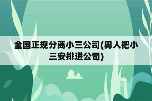 全国正规分离小三公司(男人把小三安排进公司)