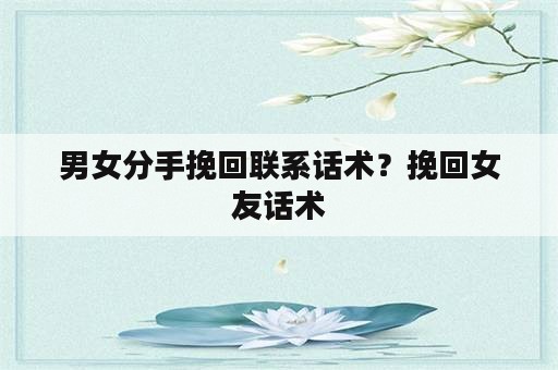 男女分手挽回联系话术？挽回女友话术