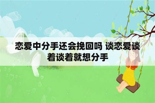 恋爱中分手还会挽回吗 谈恋爱谈着谈着就想分手