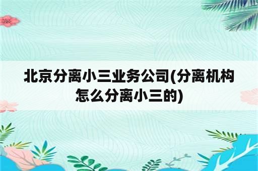 北京分离小三业务公司(分离机构怎么分离小三的)