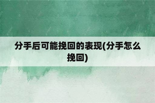 分手后可能挽回的表现(分手怎么挽回)