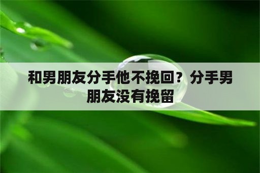 和男朋友分手他不挽回？分手男朋友没有挽留