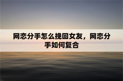 网恋分手怎么挽回女友，网恋分手如何复合