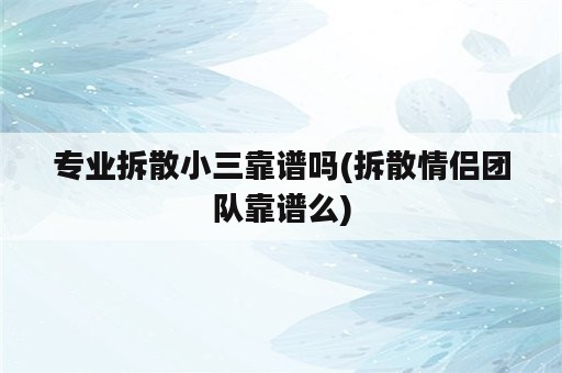 专业拆散小三靠谱吗(拆散情侣团队靠谱么)