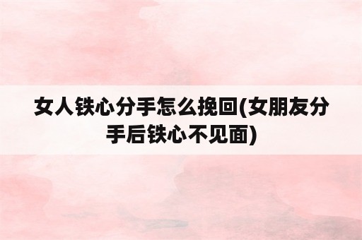 女人铁心分手怎么挽回(女朋友分手后铁心不见面)