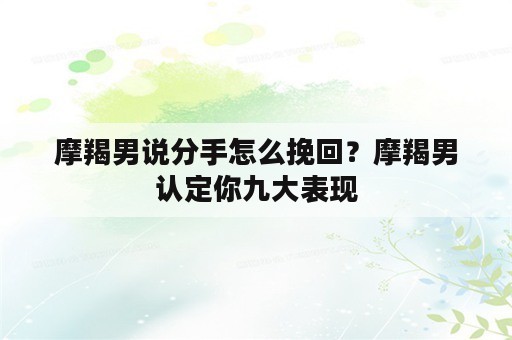 摩羯男说分手怎么挽回？摩羯男认定你九大表现