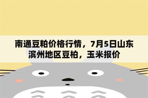 南通豆粕价格行情，7月5日山东滨州地区豆柏，玉米报价