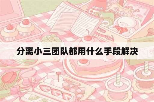 分离小三团队都用什么手段解决