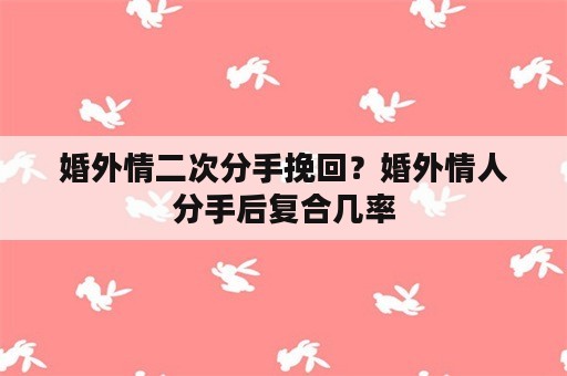 婚外情二次分手挽回？婚外情人分手后复合几率