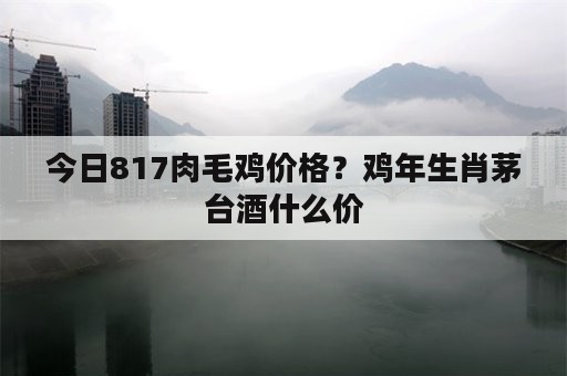 今日817肉毛鸡价格？鸡年生肖茅台酒什么价