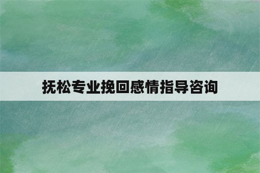 抚松专业挽回感情指导咨询