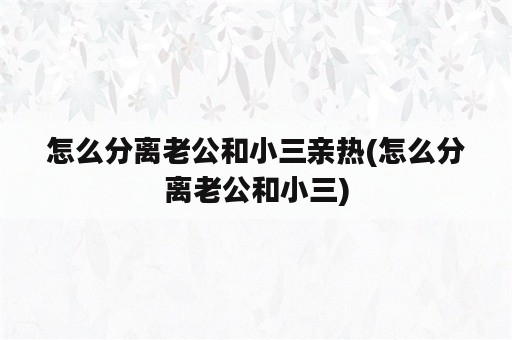 怎么分离老公和小三亲热(怎么分离老公和小三)