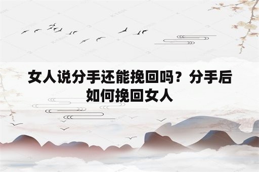 女人说分手还能挽回吗？分手后如何挽回女人