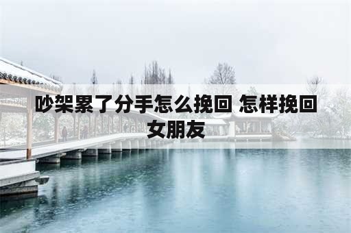 吵架累了分手怎么挽回 怎样挽回女朋友