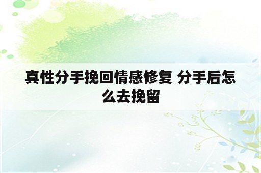 真性分手挽回情感修复 分手后怎么去挽留