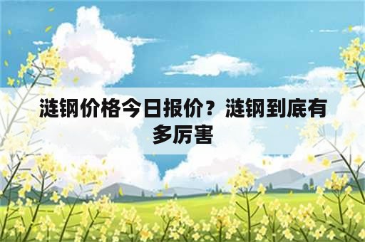 涟钢价格今日报价？涟钢到底有多厉害