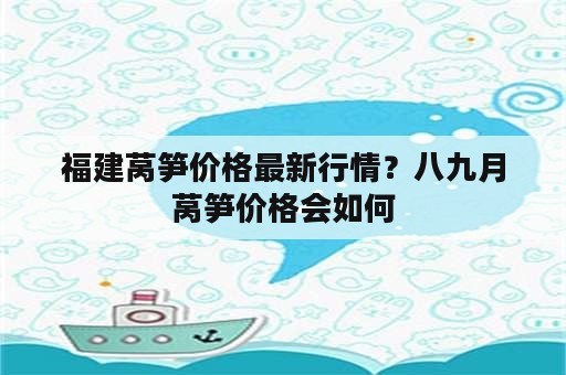 福建莴笋价格最新行情？八九月莴笋价格会如何