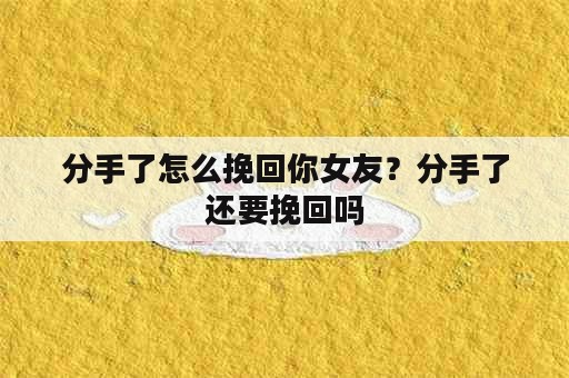 分手了怎么挽回你女友？分手了还要挽回吗