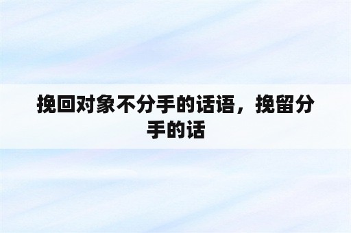 挽回对象不分手的话语，挽留分手的话