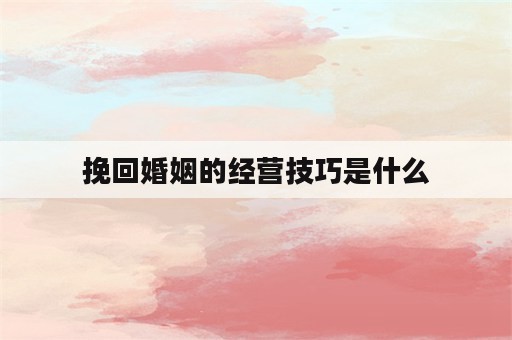 挽回婚姻的经营技巧是什么