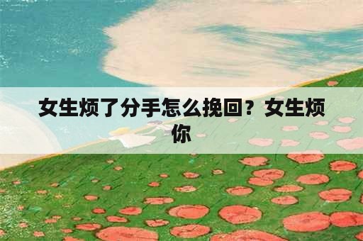 女生烦了分手怎么挽回？女生烦你