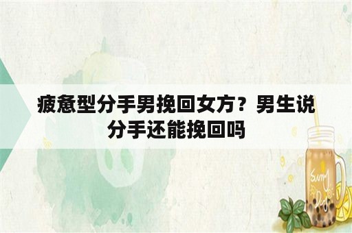 疲惫型分手男挽回女方？男生说分手还能挽回吗