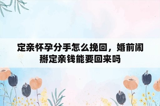 定亲怀孕分手怎么挽回，婚前闹掰定亲钱能要回来吗