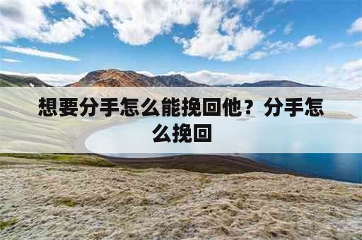 想要分手怎么能挽回他？分手怎么挽回