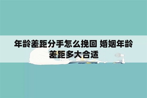 年龄差距分手怎么挽回 婚姻年龄差距多大合适