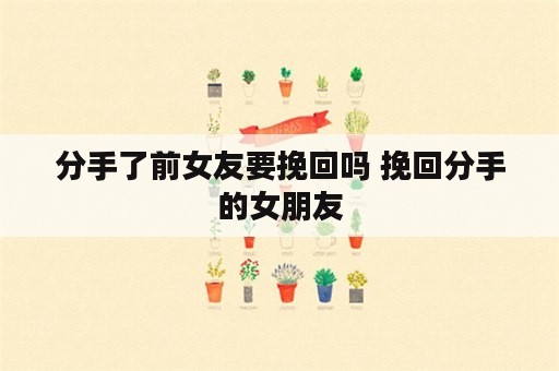 分手了前女友要挽回吗 挽回分手的女朋友