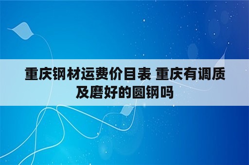 重庆钢材运费价目表 重庆有调质及磨好的圆钢吗