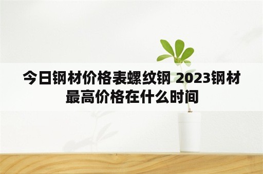 今日钢材价格表螺纹钢 2023钢材最高价格在什么时间